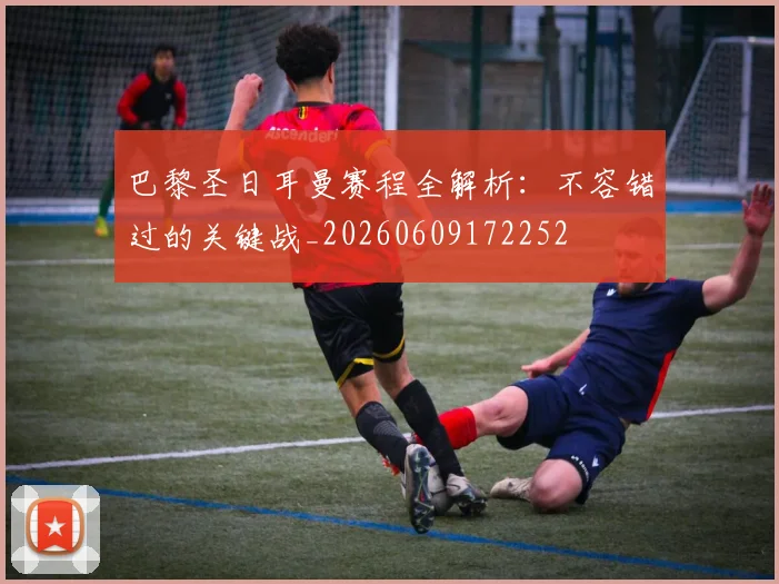 巴黎圣日耳曼赛程全解析：不容错过的关键战_20260609172252