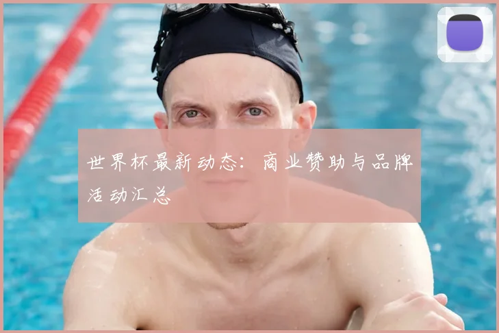 世界杯最新动态：商业赞助与品牌活动汇总