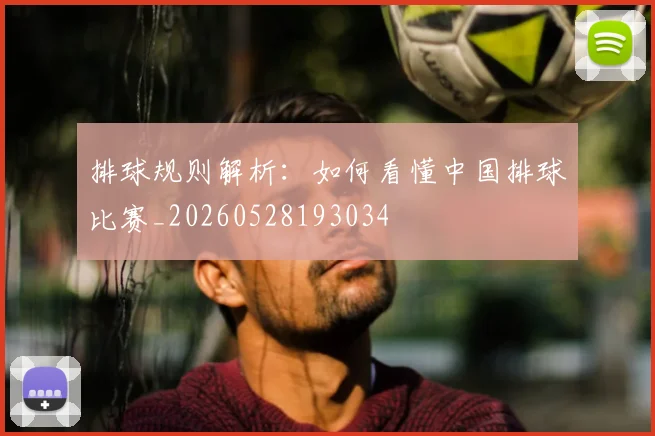 排球规则解析:如何看懂中国排球比赛_20260528193034