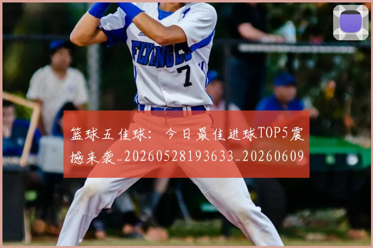 篮球五佳球：今日最佳进球TOP5震撼来袭_20260528193633_20260609235755