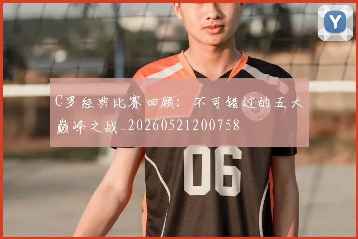 C罗经典比赛回顾：不可错过的五大巅峰之战_20260521200758