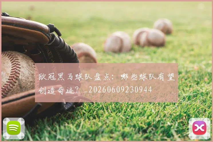 欧冠黑马球队盘点：哪些球队有望创造奇迹？_20260609230944