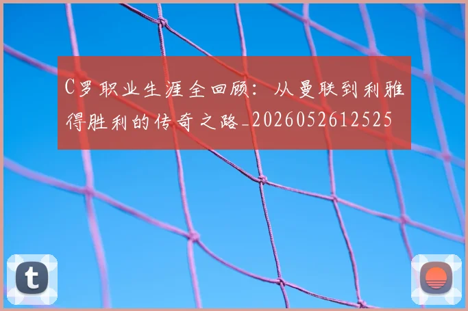 C罗职业生涯全回顾：从曼联到利雅得胜利的传奇之路_20260526125252_20260606165450