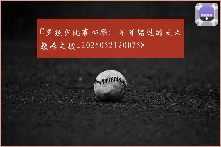 C罗经典比赛回顾：不可错过的五大巅峰之战_20260521200758