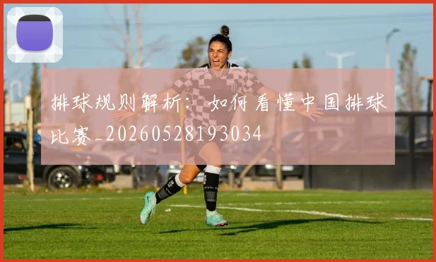 排球规则解析：如何看懂中国排球比赛_20260528193034