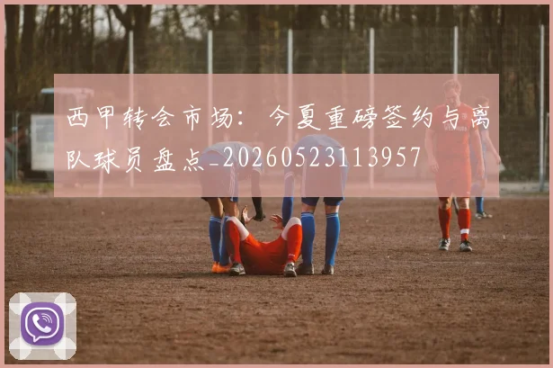 西甲转会市场:今夏重磅签约与离队球员盘点_20260523113957